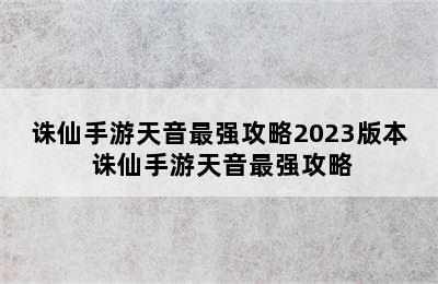 诛仙手游天音最强攻略2023版本 诛仙手游天音最强攻略